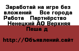 Заработай на игре без вложений! - Все города Работа » Партнёрство   . Ненецкий АО,Верхняя Пеша д.